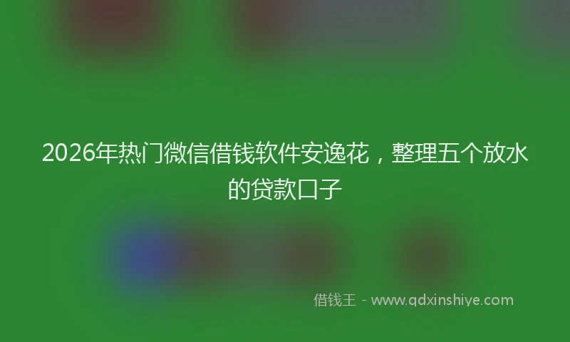 2026年热门微信借钱软件安逸花，整理五个放水的贷款口子