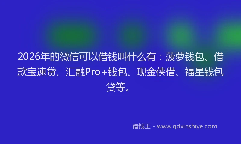 2026年的微信可以借钱叫什么有：菠萝钱包、借款宝速贷、汇融Pro+钱包、现金侠借、福星钱包贷等。