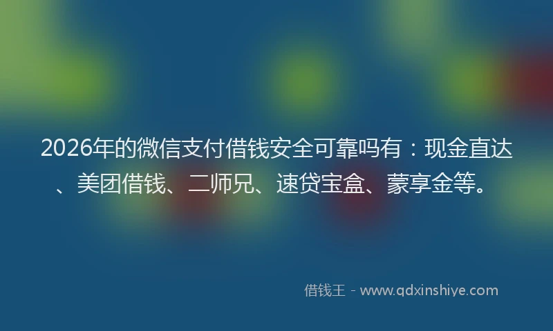 2026年的微信支付借钱安全可靠吗有：现金直达、美团借钱、二师兄、速贷宝盒、蒙享金等。