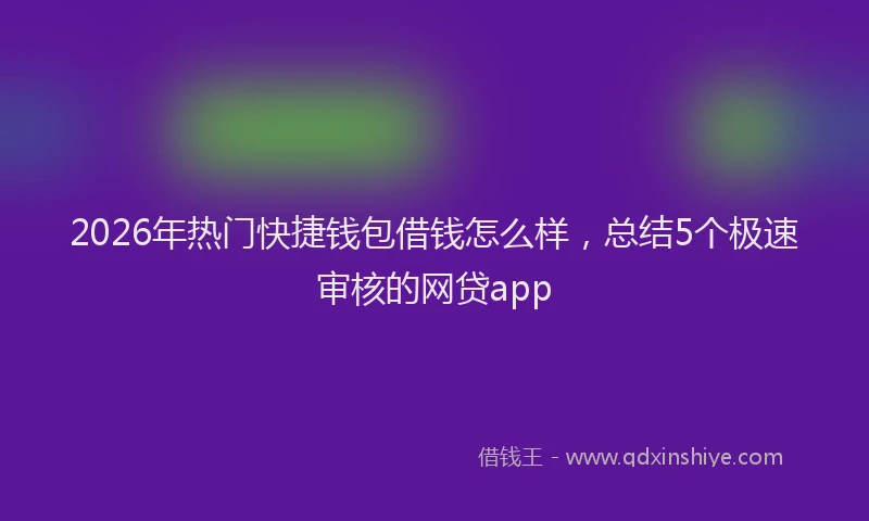 2026年热门快捷钱包借钱怎么样，总结5个极速审核的网贷app