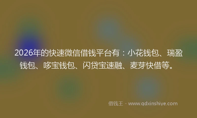 2026年的快速微信借钱平台有：小花钱包、瑞盈钱包、哆宝钱包、闪贷宝速融、麦芽快借等。