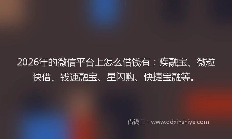 2026年的微信平台上怎么借钱有：疾融宝、微粒快借、钱速融宝、星闪购、快捷宝融等。