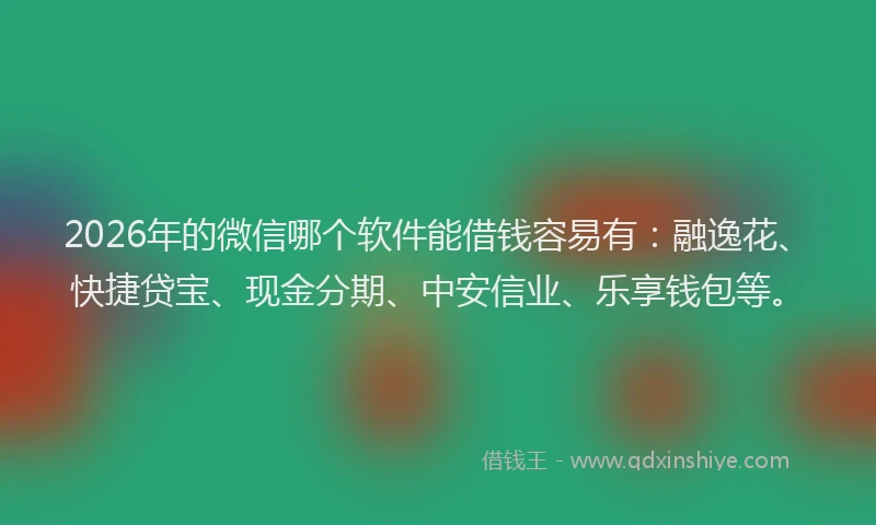 2026年的微信哪个软件能借钱容易有：融逸花、快捷贷宝、现金分期、中安信业、乐享钱包等。