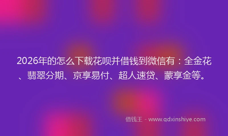 2026年的怎么下载花呗并借钱到微信有：全金花、翡翠分期、京享易付、超人速贷、蒙享金等。