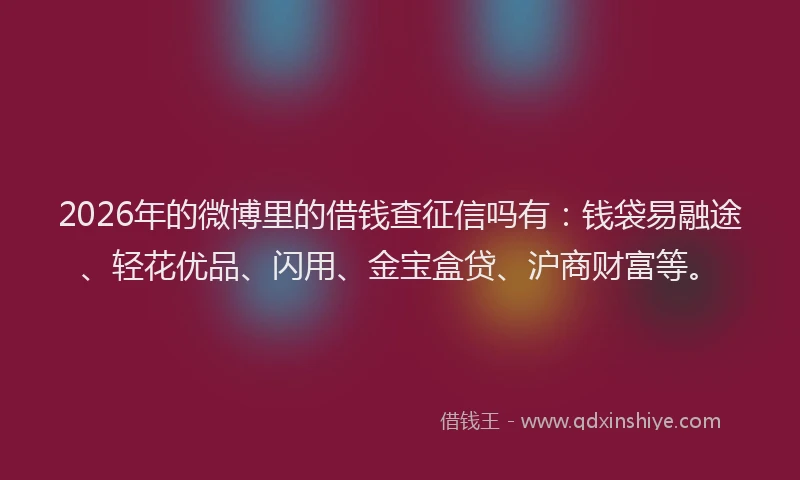 2026年的微博里的借钱查征信吗有：钱袋易融途、轻花优品、闪用、金宝盒贷、沪商财富等。