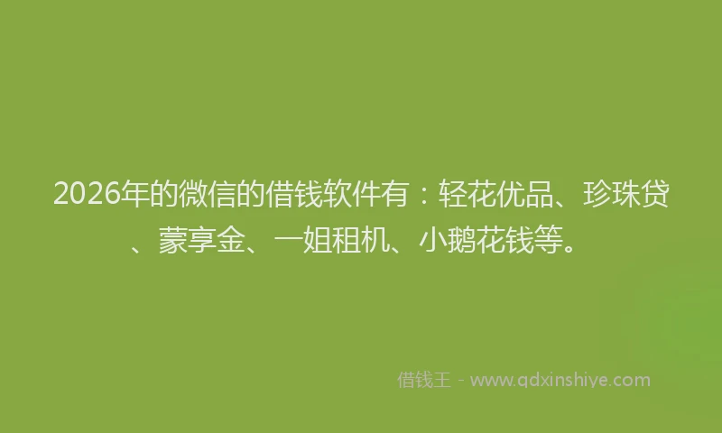2026年的微信的借钱软件有：轻花优品、珍珠贷、蒙享金、一姐租机、小鹅花钱等。