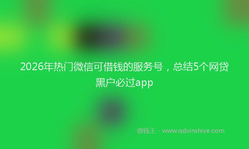 2026年热门微信可借钱的服务号，总结5个网贷黑户必过app