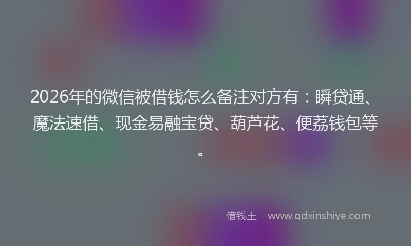 2026年的微信被借钱怎么备注对方有:瞬贷通、魔法速借、现金易融宝贷、葫芦花、便荔钱包等。