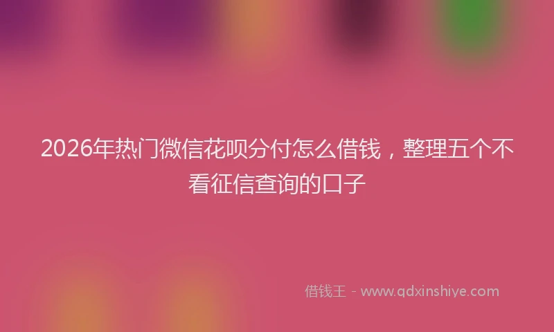 2026年热门微信花呗分付怎么借钱，整理五个不看征信查询的口子