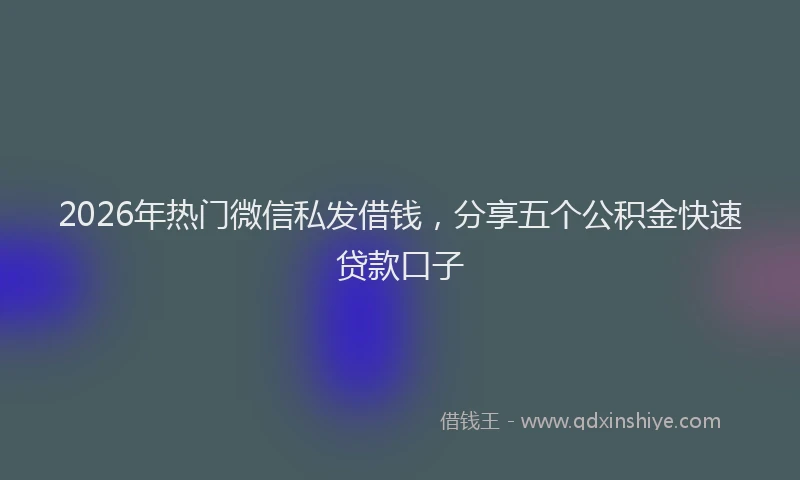2026年热门微信私发借钱，分享五个公积金快速贷款口子