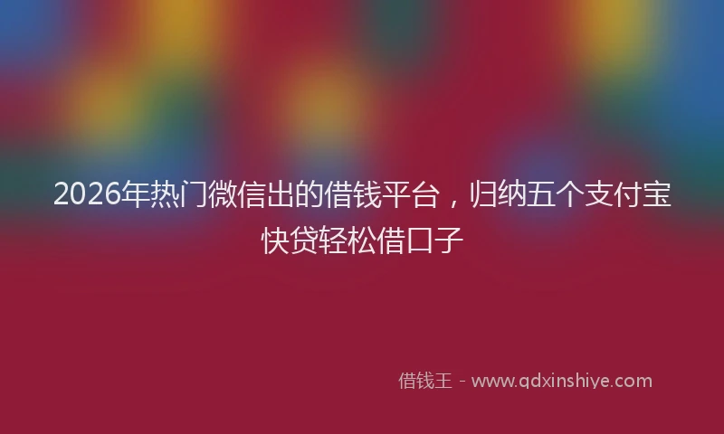 2026年热门微信出的借钱平台，归纳五个支付宝快贷轻松借口子