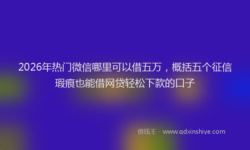 2026年热门微信哪里可以借五万，概括五个征信瑕疵也能借网贷轻松下款的口子