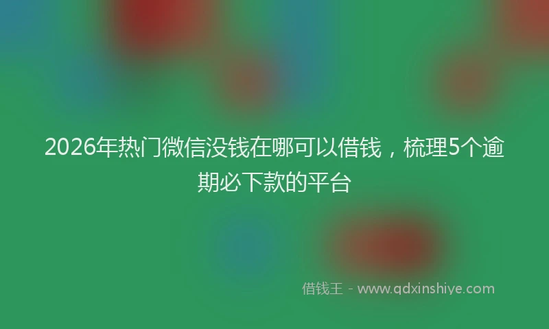 2026年热门微信没钱在哪可以借钱，梳理5个逾期必下款的平台