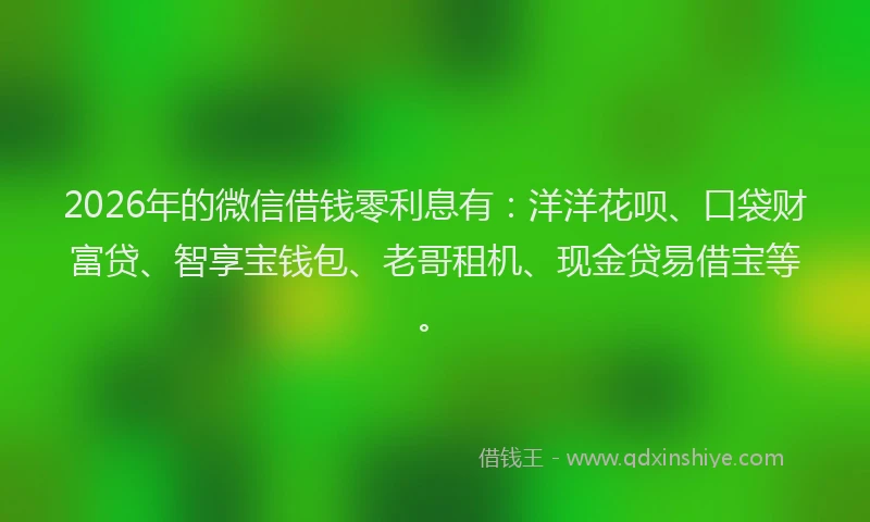 2026年的微信借钱零利息有：洋洋花呗、口袋财富贷、智享宝钱包、老哥租机、现金贷易借宝等。