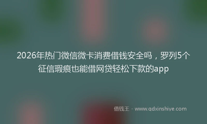 2026年热门微信微卡消费借钱安全吗，罗列5个征信瑕疵也能借网贷轻松下款的app