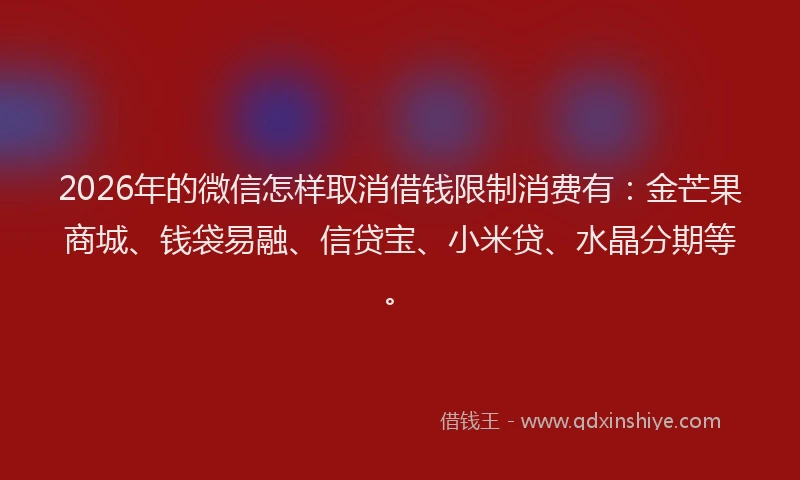2026年的微信怎样取消借钱限制消费有：金芒果商城、钱袋易融、信贷宝、小米贷、水晶分期等。