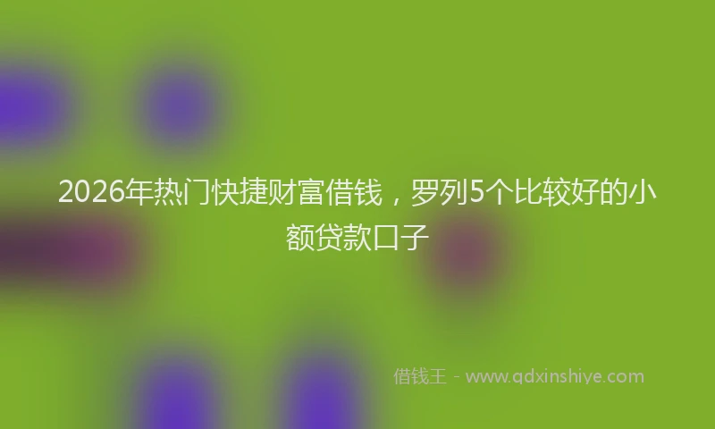 2026年热门快捷财富借钱，罗列5个比较好的小额贷款口子