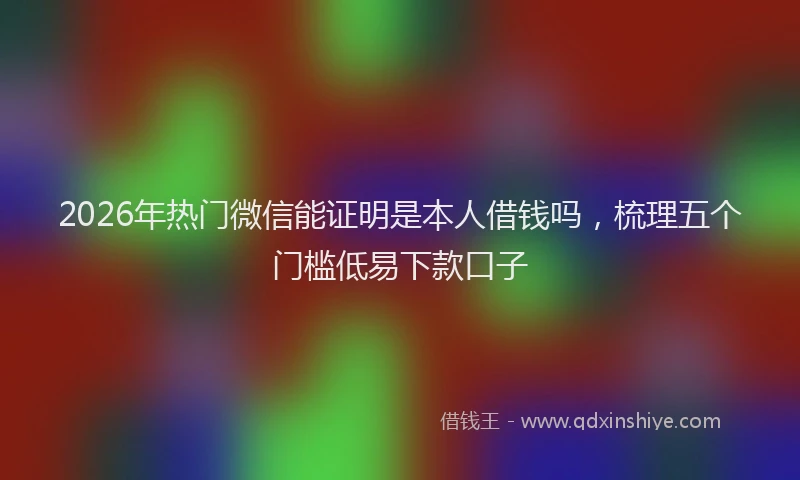 2026年热门微信能证明是本人借钱吗，梳理五个门槛低易下款口子
