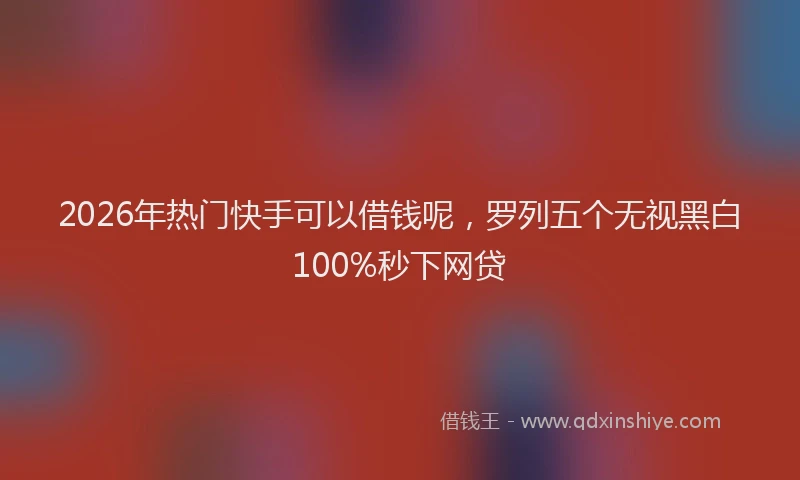 2026年热门快手可以借钱呢,罗列五个无视黑白100%秒下网贷