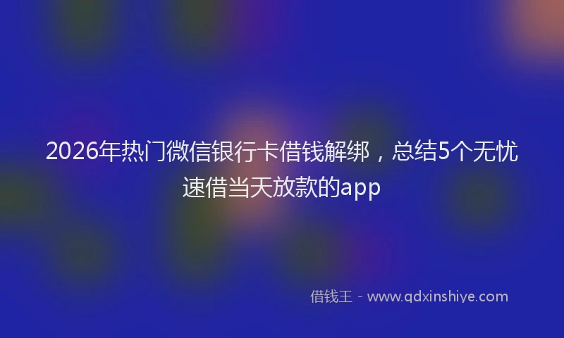 2026年热门微信银行卡借钱解绑，总结5个无忧速借当天放款的app