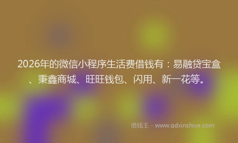 2026年的微信小程序生活费借钱有：易融贷宝盒、秉鑫商城、旺旺钱包、闪用、新一花等。