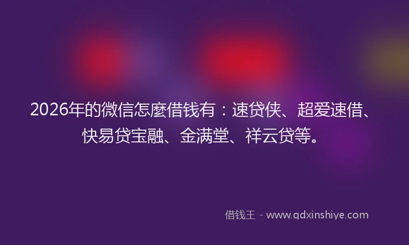 2026年的微信怎麼借钱有：速贷侠、超爱速借、快易贷宝融、金满堂、祥云贷等。