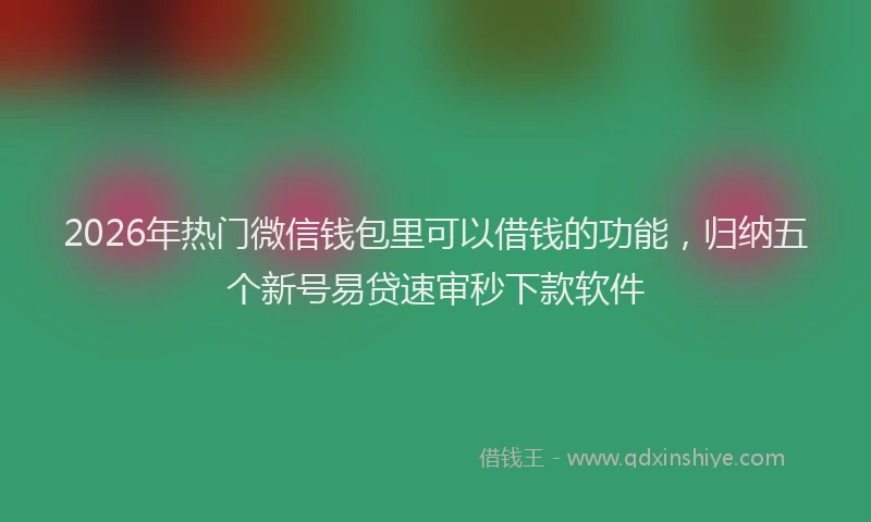 2026年热门微信钱包里可以借钱的功能，归纳五个新号易贷速审秒下款软件
