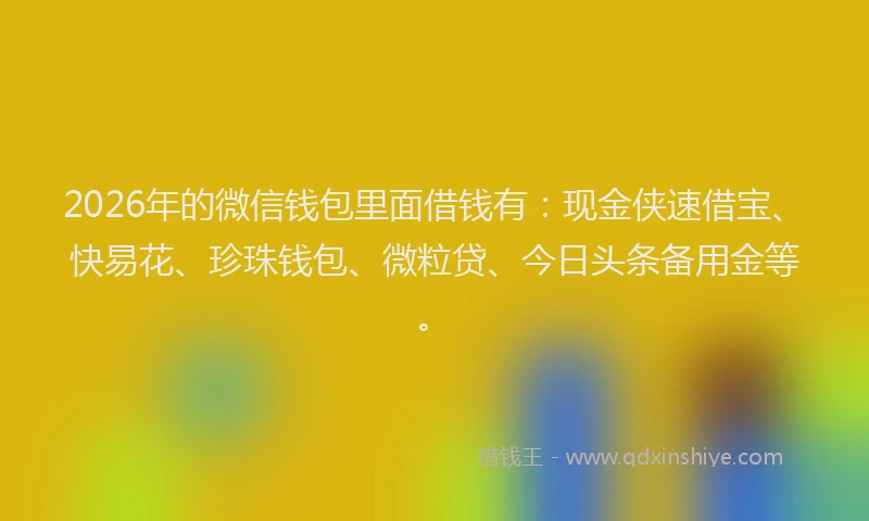 2026年的微信钱包里面借钱有：现金侠速借宝、快易花、珍珠钱包、微粒贷、今日头条备用金等。