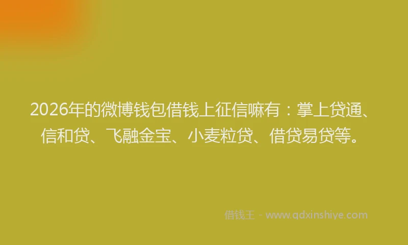 2026年的微博钱包借钱上征信嘛有：掌上贷通、信和贷、飞融金宝、小麦粒贷、借贷易贷等。