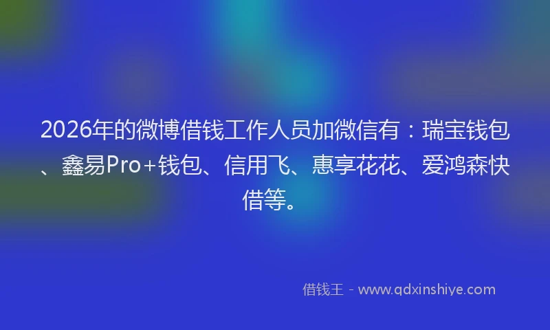 2026年的微博借钱工作人员加微信有:瑞宝钱包、鑫易Pro+钱包、信用飞、惠享花花、爱鸿森快借等。