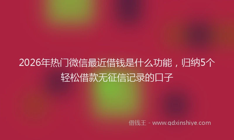 2026年热门微信最近借钱是什么功能，归纳5个轻松借款无征信记录的口子