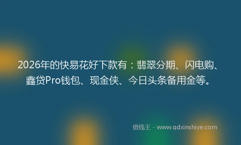 2026年的快易花好下款有:翡翠分期、闪电购、鑫贷Pro钱包、现金侠、今日头条备用金等。