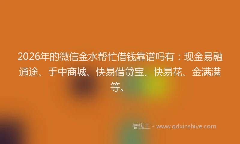 2026年的微信金水帮忙借钱靠谱吗有:现金易融通途、手中商城、快易借贷宝、快易花、金满满等。