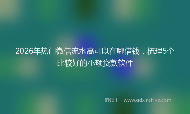 2026年热门微信流水高可以在哪借钱，梳理5个比较好的小额贷款软件