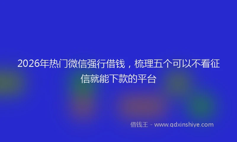 2026年热门微信强行借钱,梳理五个可以不看征信就能下款的平台