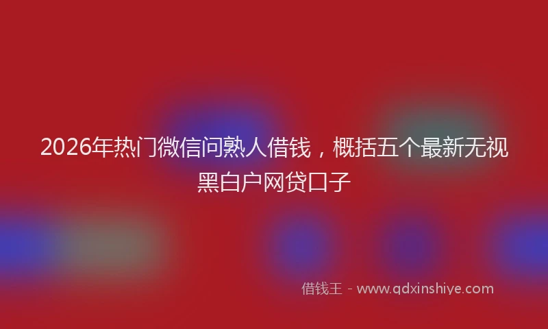 2026年热门微信问熟人借钱，概括五个最新无视黑白户网贷口子
