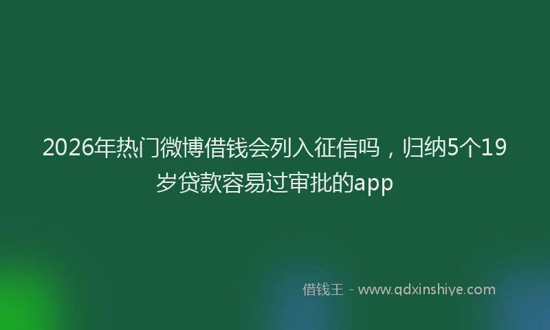2026年热门微博借钱会列入征信吗，归纳5个19岁贷款容易过审批的app