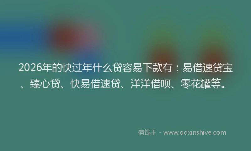2026年的快过年什么贷容易下款有：易借速贷宝、臻心贷、快易借速贷、洋洋借呗、零花罐等。
