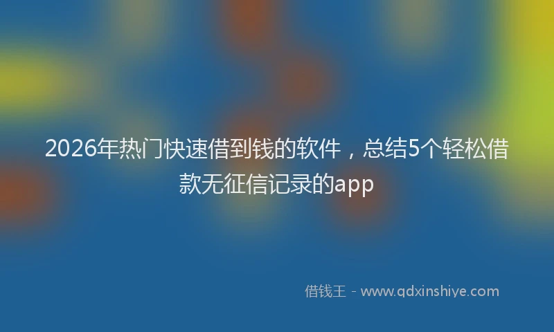 2026年热门快速借到钱的软件，总结5个轻松借款无征信记录的app