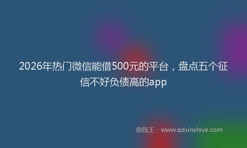 2026年热门微信能借500元的平台，盘点五个征信不好负债高的app