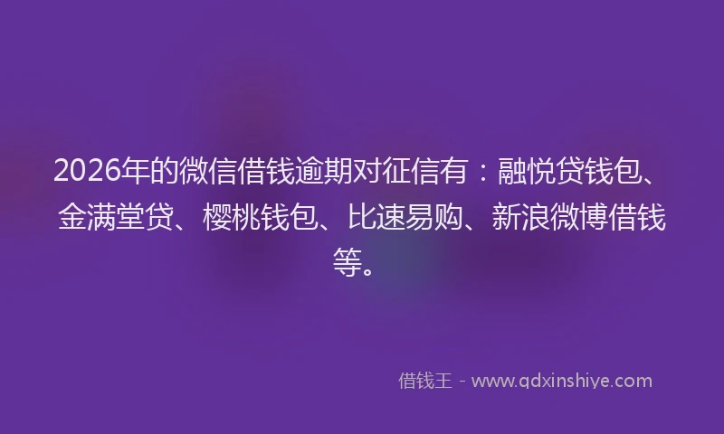 2026年的微信借钱逾期对征信有：融悦贷钱包、金满堂贷、樱桃钱包、比速易购、新浪微博借钱等。