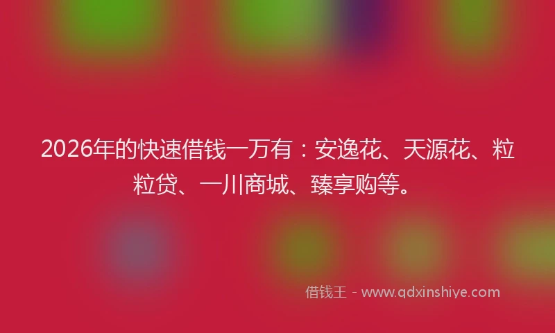 2026年的快速借钱一万有：安逸花、天源花、粒粒贷、一川商城、臻享购等。