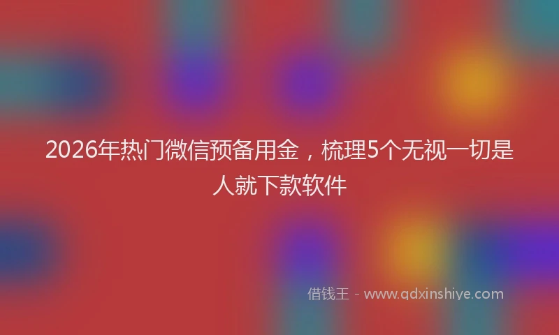 2026年热门微信预备用金，梳理5个无视一切是人就下款软件