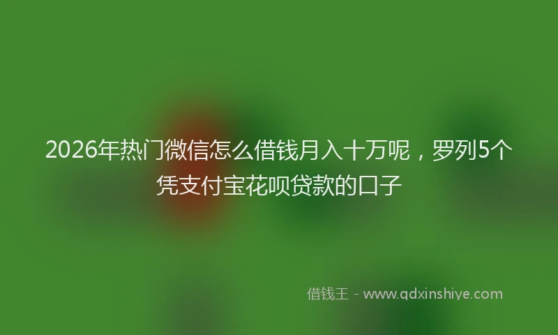 2026年热门微信怎么借钱月入十万呢，罗列5个凭支付宝花呗贷款的口子