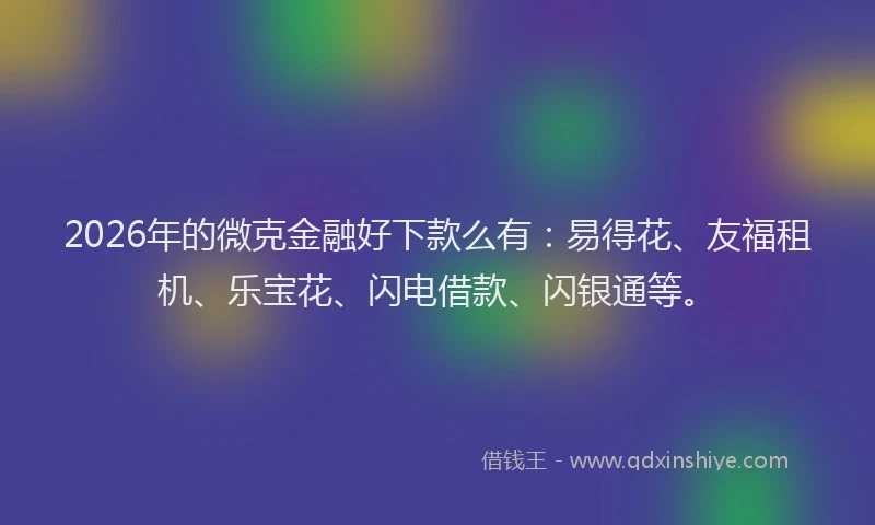2026年的微克金融好下款么有：易得花、友福租机、乐宝花、闪电借款、闪银通等。