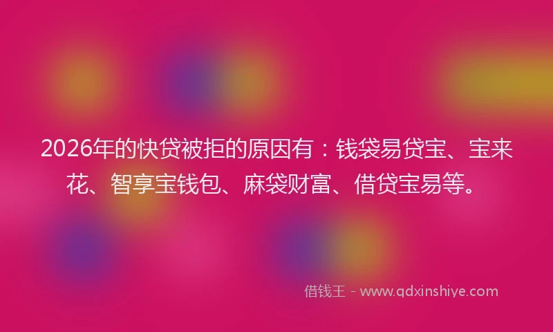 2026年的快贷被拒的原因有：钱袋易贷宝、宝来花、智享宝钱包、麻袋财富、借贷宝易等。