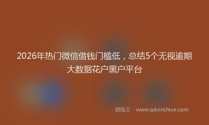 2026年热门微信借钱门槛低，总结5个无视逾期大数据花户黑户平台