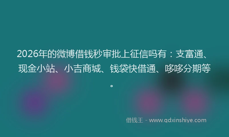 2026年的微博借钱秒审批上征信吗有：支富通、现金小站、小吉商城、钱袋快借通、哆哆分期等。