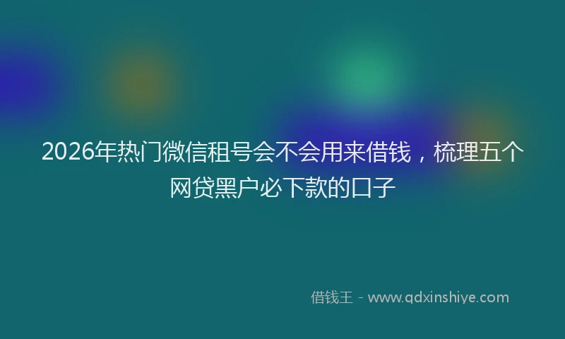 2026年热门微信租号会不会用来借钱，梳理五个网贷黑户必下款的口子