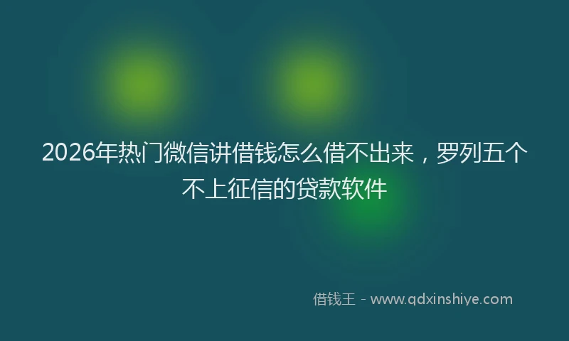 2026年热门微信讲借钱怎么借不出来，罗列五个不上征信的贷款软件